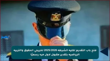 فتح باب التقديم لكلية الشرطة 2025/2026 لخريجي الحقوق والتربية الرياضية بتقدير مقبول لأول مرة رسميًا